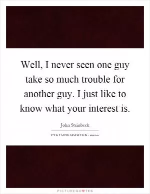 Well, I never seen one guy take so much trouble for another guy. I just like to know what your interest is Picture Quote #1