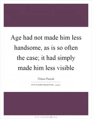 Age had not made him less handsome, as is so often the case; it had simply made him less visible Picture Quote #1