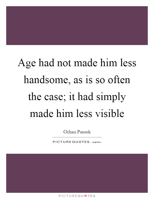 Age had not made him less handsome, as is so often the case; it had simply made him less visible Picture Quote #1