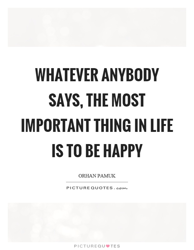 Whatever anybody says, the most important thing in life is to be happy Picture Quote #1