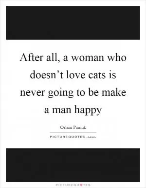 After all, a woman who doesn’t love cats is never going to be make a man happy Picture Quote #1