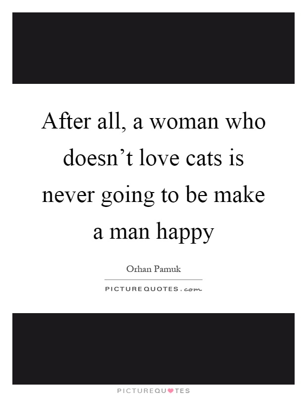 After all, a woman who doesn't love cats is never going to be make a man happy Picture Quote #1