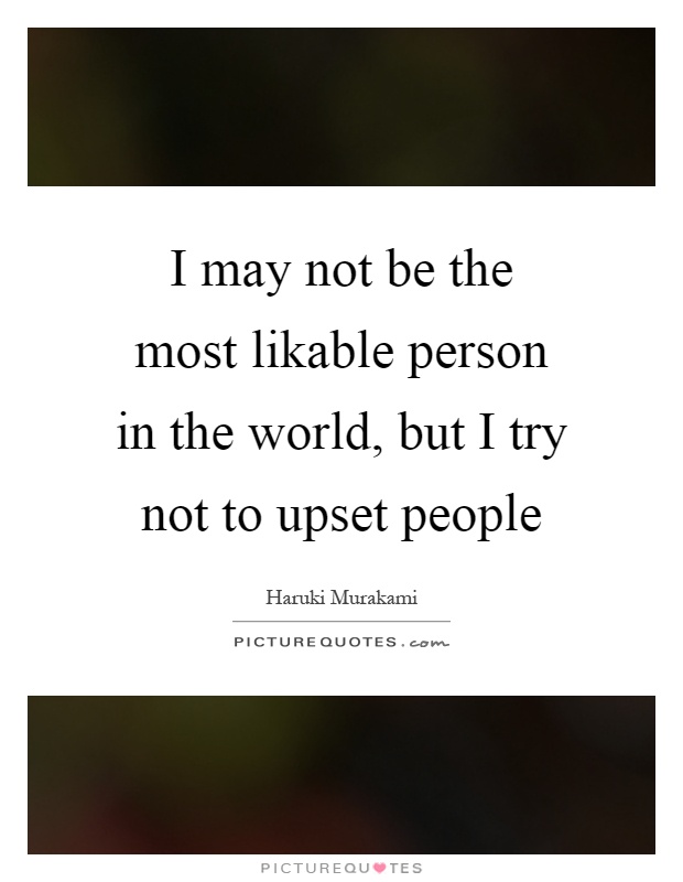 I may not be the most likable person in the world, but I try not to upset people Picture Quote #1
