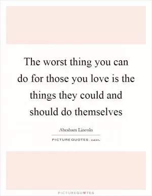The worst thing you can do for those you love is the things they could and should do themselves Picture Quote #1