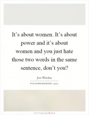 It’s about women. It’s about power and it’s about women and you just hate those two words in the same sentence, don’t you? Picture Quote #1