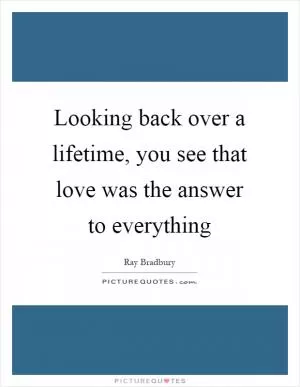 Looking back over a lifetime, you see that love was the answer to everything Picture Quote #1