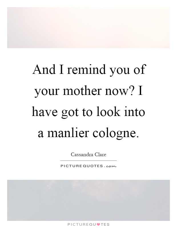 And I remind you of your mother now? I have got to look into a manlier cologne Picture Quote #1