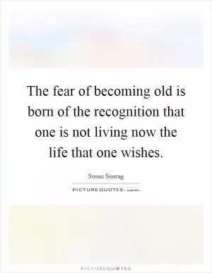 The fear of becoming old is born of the recognition that one is not living now the life that one wishes Picture Quote #1