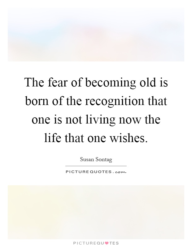 The fear of becoming old is born of the recognition that one is not living now the life that one wishes Picture Quote #1