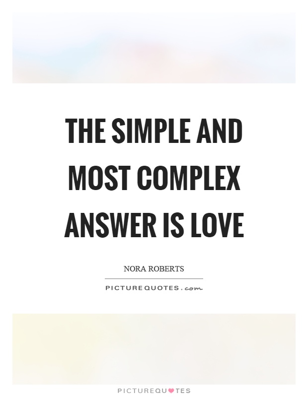The simple and most complex answer is love Picture Quote #1