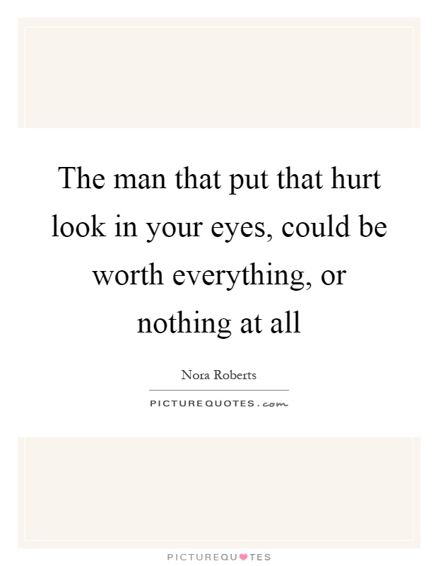 The man that put that hurt look in your eyes, could be worth everything, or nothing at all Picture Quote #1