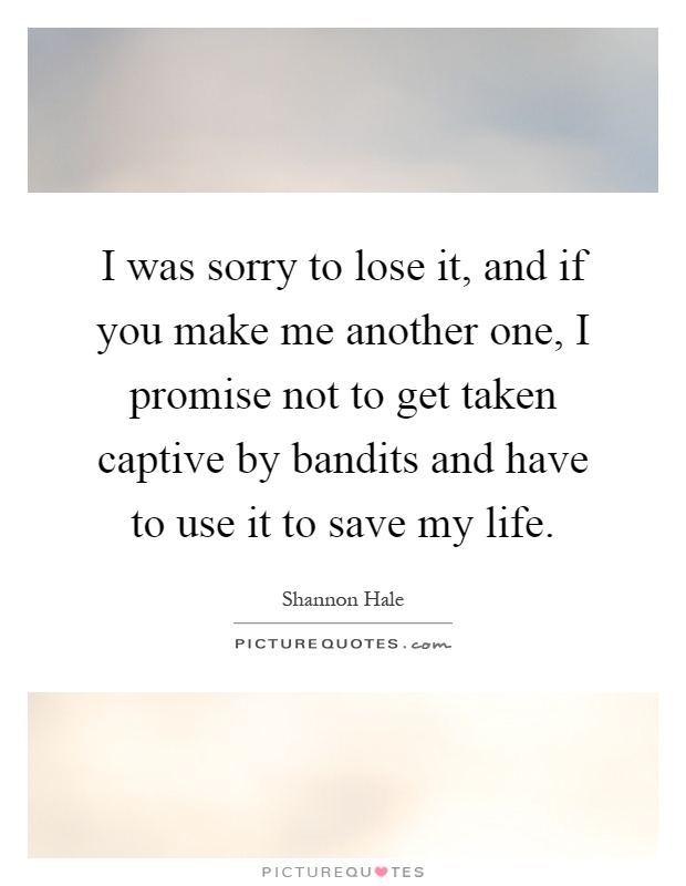 I was sorry to lose it, and if you make me another one, I promise not to get taken captive by bandits and have to use it to save my life Picture Quote #1