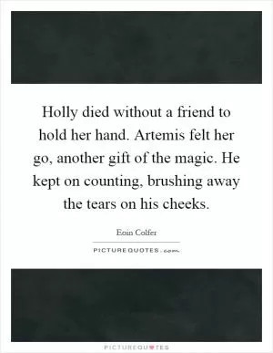 Holly died without a friend to hold her hand. Artemis felt her go, another gift of the magic. He kept on counting, brushing away the tears on his cheeks Picture Quote #1