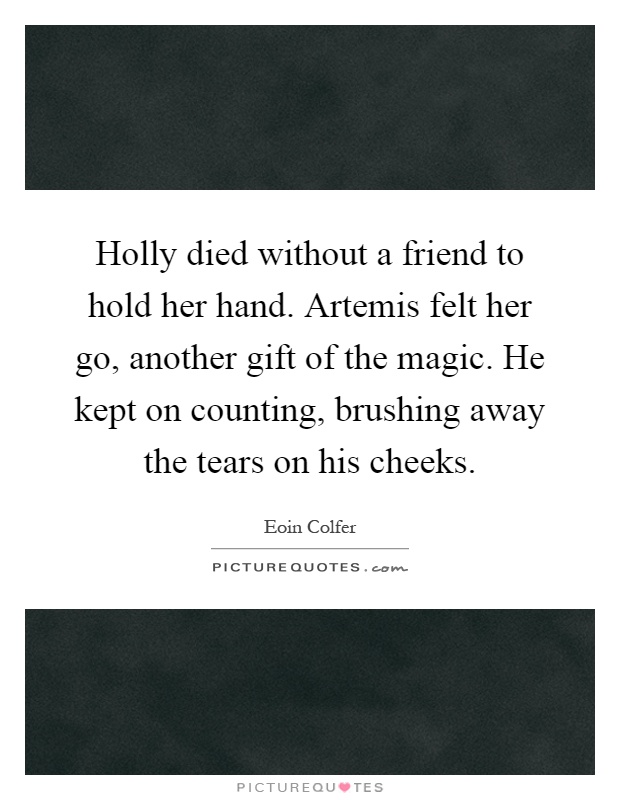 Holly died without a friend to hold her hand. Artemis felt her go, another gift of the magic. He kept on counting, brushing away the tears on his cheeks Picture Quote #1