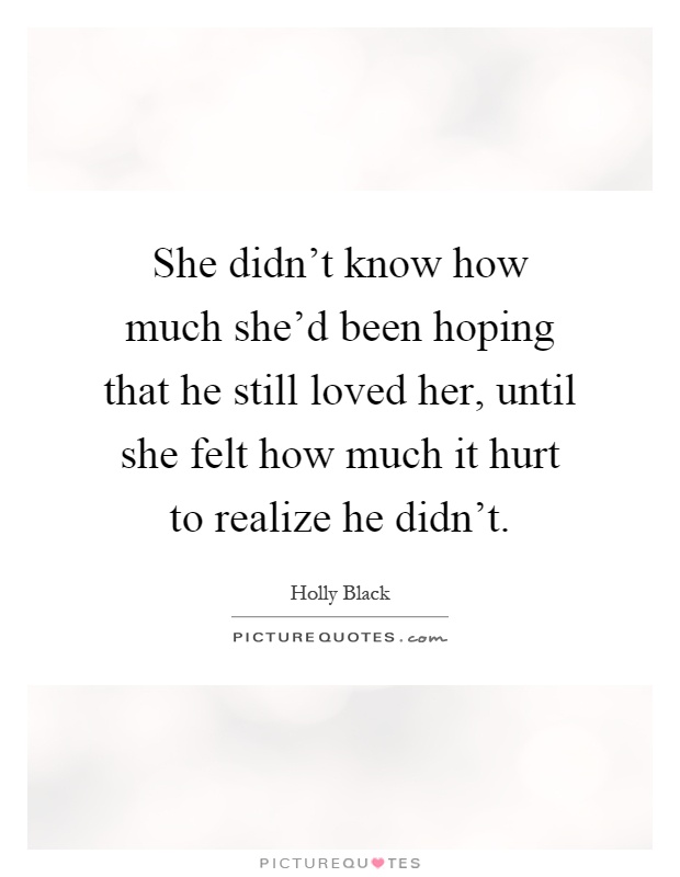 She didn't know how much she'd been hoping that he still loved her, until she felt how much it hurt to realize he didn't Picture Quote #1