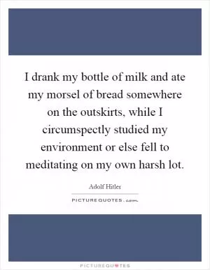I drank my bottle of milk and ate my morsel of bread somewhere on the outskirts, while I circumspectly studied my environment or else fell to meditating on my own harsh lot Picture Quote #1