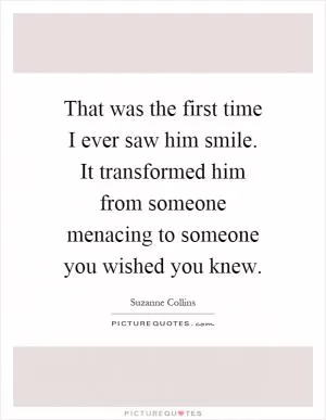 That was the first time I ever saw him smile. It transformed him from someone menacing to someone you wished you knew Picture Quote #1