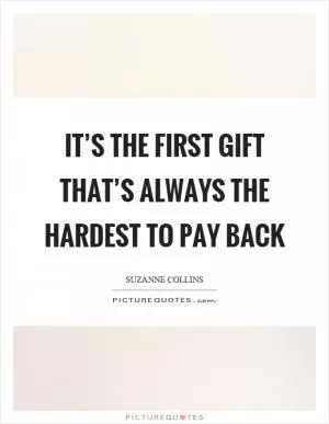 It’s the first gift that’s always the hardest to pay back Picture Quote #1