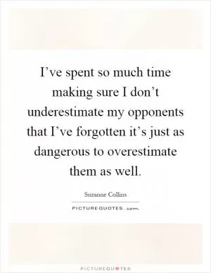 I’ve spent so much time making sure I don’t underestimate my opponents that I’ve forgotten it’s just as dangerous to overestimate them as well Picture Quote #1