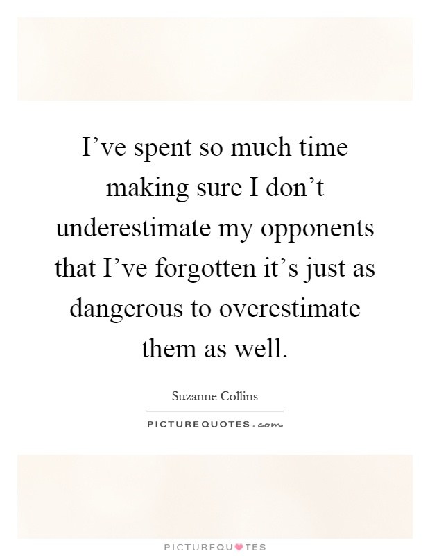 I've spent so much time making sure I don't underestimate my opponents that I've forgotten it's just as dangerous to overestimate them as well Picture Quote #1