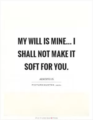 My will is mine... I shall not make it soft for you Picture Quote #1