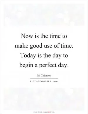 Now is the time to make good use of time. Today is the day to begin a perfect day Picture Quote #1