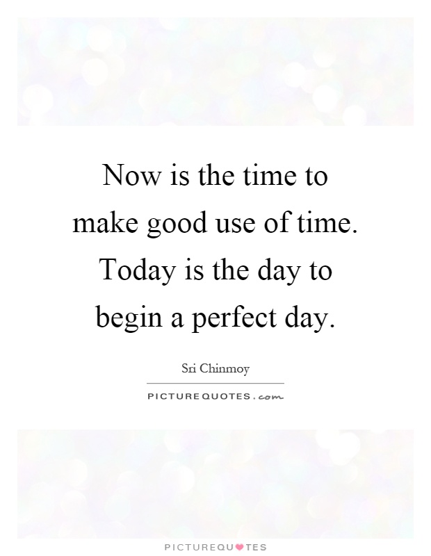 Now is the time to make good use of time. Today is the day to begin a perfect day Picture Quote #1