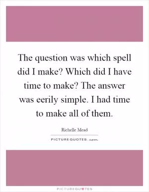 The question was which spell did I make? Which did I have time to make? The answer was eerily simple. I had time to make all of them Picture Quote #1