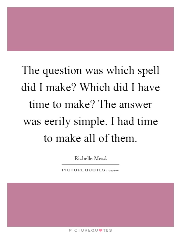The question was which spell did I make? Which did I have time to make? The answer was eerily simple. I had time to make all of them Picture Quote #1
