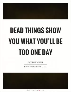 Dead things show you what you’ll be too one day Picture Quote #1