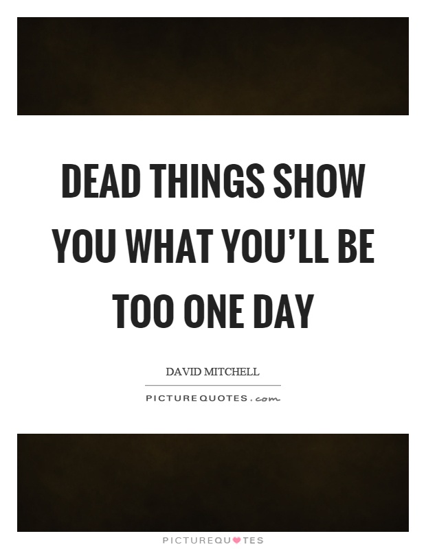 Dead things show you what you'll be too one day Picture Quote #1
