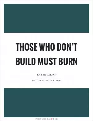 Those who don’t build must burn Picture Quote #1