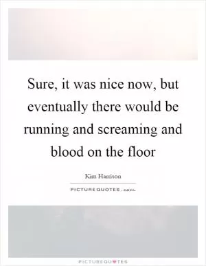Sure, it was nice now, but eventually there would be running and screaming and blood on the floor Picture Quote #1