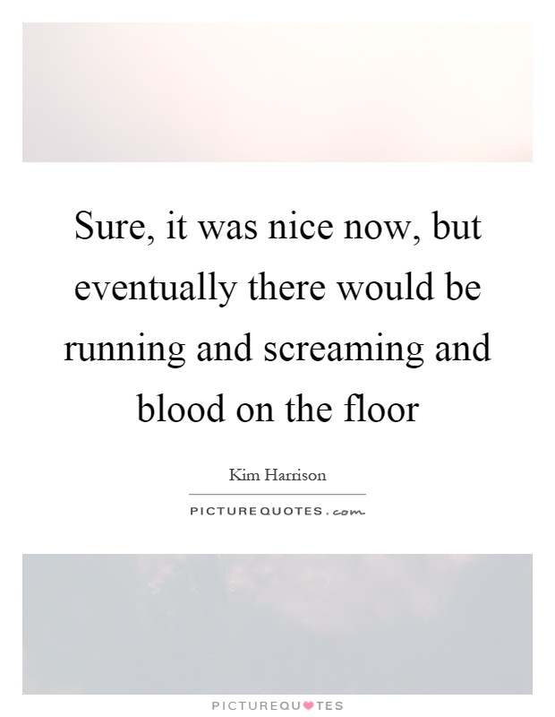 Sure, it was nice now, but eventually there would be running and screaming and blood on the floor Picture Quote #1