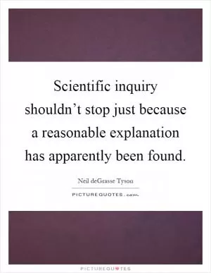 Scientific inquiry shouldn’t stop just because a reasonable explanation has apparently been found Picture Quote #1