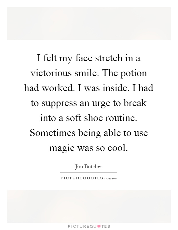 I felt my face stretch in a victorious smile. The potion had worked. I was inside. I had to suppress an urge to break into a soft shoe routine. Sometimes being able to use magic was so cool Picture Quote #1
