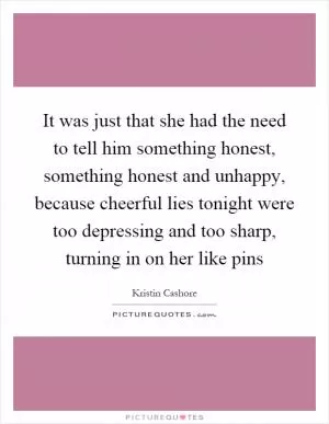 It was just that she had the need to tell him something honest, something honest and unhappy, because cheerful lies tonight were too depressing and too sharp, turning in on her like pins Picture Quote #1