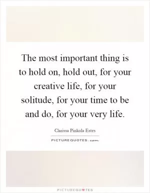 The most important thing is to hold on, hold out, for your creative life, for your solitude, for your time to be and do, for your very life Picture Quote #1