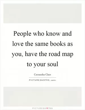 People who know and love the same books as you, have the road map to your soul Picture Quote #1