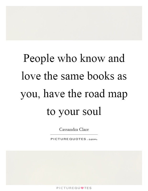 People who know and love the same books as you, have the road map to your soul Picture Quote #1