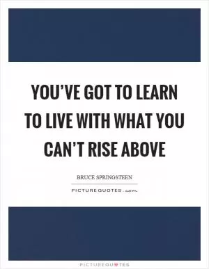 You’ve got to learn to live with what you can’t rise above Picture Quote #1