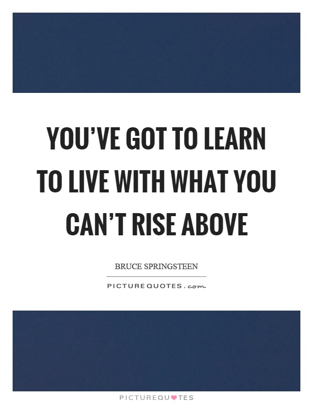 You've got to learn to live with what you can't rise above Picture Quote #1