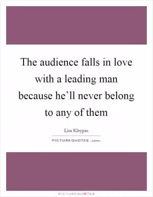 The audience falls in love with a leading man because he’ll never belong to any of them Picture Quote #1