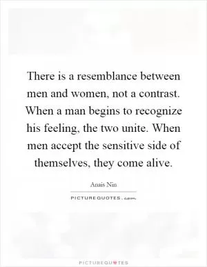 There is a resemblance between men and women, not a contrast. When a man begins to recognize his feeling, the two unite. When men accept the sensitive side of themselves, they come alive Picture Quote #1