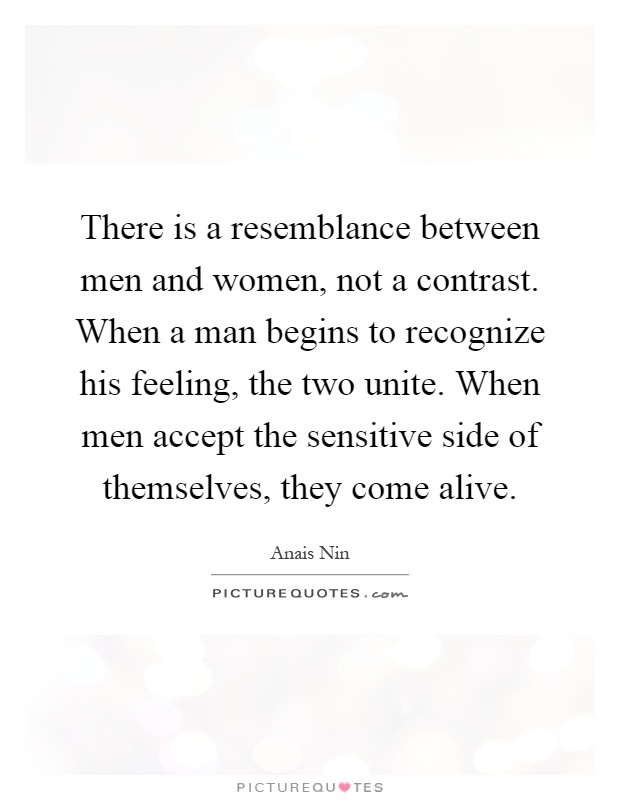 There is a resemblance between men and women, not a contrast. When a man begins to recognize his feeling, the two unite. When men accept the sensitive side of themselves, they come alive Picture Quote #1