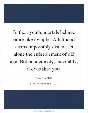 In their youth, mortals behave more like nymphs. Adulthood seems impossibly distant, let alone the enfeeblement of old age. But ponderously, inevitably, it overtakes you Picture Quote #1