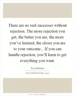 There are no real successes without rejection. The more rejection you get, the better you are, the more you’ve learned, the closer you are to your outcome... If you can handle rejection, you’ll learn to get everything you want Picture Quote #1