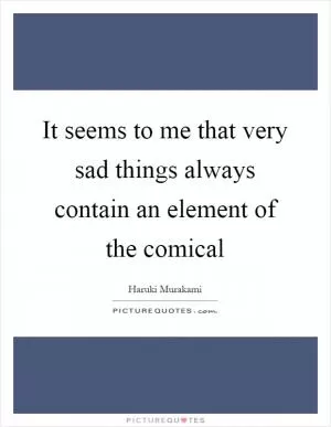 It seems to me that very sad things always contain an element of the comical Picture Quote #1