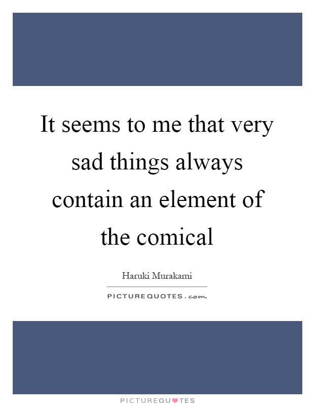 It seems to me that very sad things always contain an element of the comical Picture Quote #1