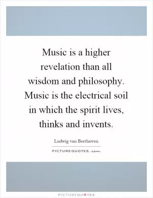 Music is a higher revelation than all wisdom and philosophy. Music is the electrical soil in which the spirit lives, thinks and invents Picture Quote #1